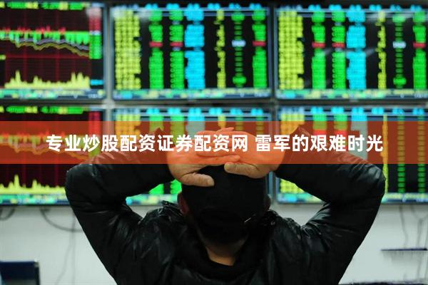 专业炒股配资证券配资网 雷军的艰难时光