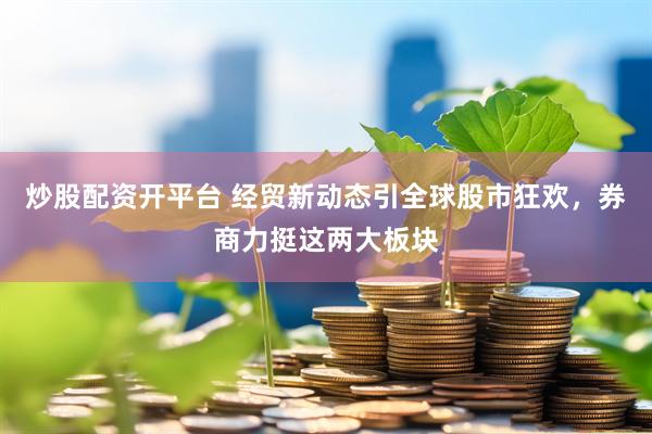 炒股配资开平台 经贸新动态引全球股市狂欢，券商力挺这两大板块