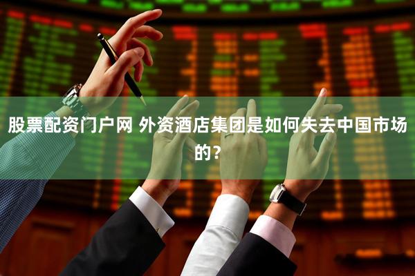 股票配资门户网 外资酒店集团是如何失去中国市场的？