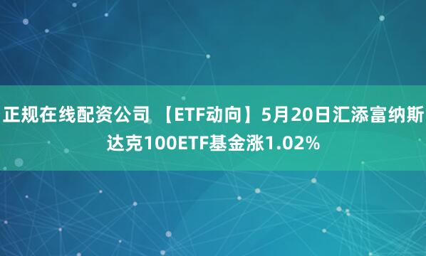 正规在线配资公司 【ETF动向】5月20日汇添富纳斯达克100ETF基金涨1.02%