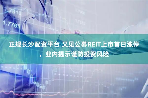 正规长沙配资平台 又见公募REIT上市首日涨停，业内提示谨防投资风险