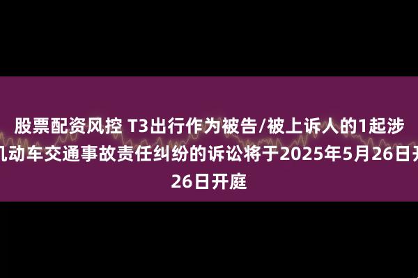 股票配资风控 T3出行作为被告/被上诉人的1起涉及机动车交通事故责任纠纷的诉讼将于2025年5月26日开庭