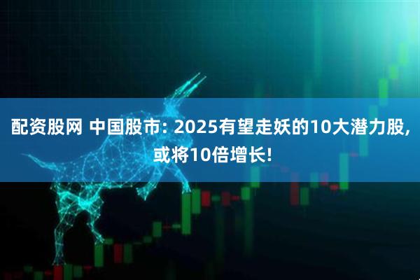 配资股网 中国股市: 2025有望走妖的10大潜力股, 或将10倍增长!