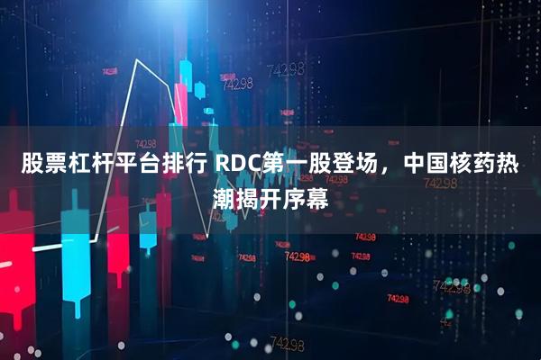 股票杠杆平台排行 RDC第一股登场，中国核药热潮揭开序幕