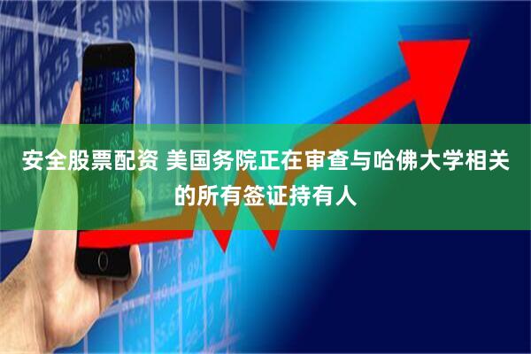 安全股票配资 美国务院正在审查与哈佛大学相关的所有签证持有人