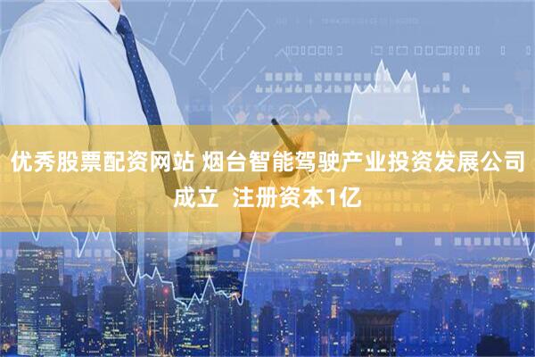 优秀股票配资网站 烟台智能驾驶产业投资发展公司成立  注册资本1亿