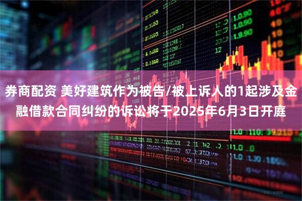 券商配资 美好建筑作为被告/被上诉人的1起涉及金融借款合同纠纷的诉讼将于2025年6月3日开庭