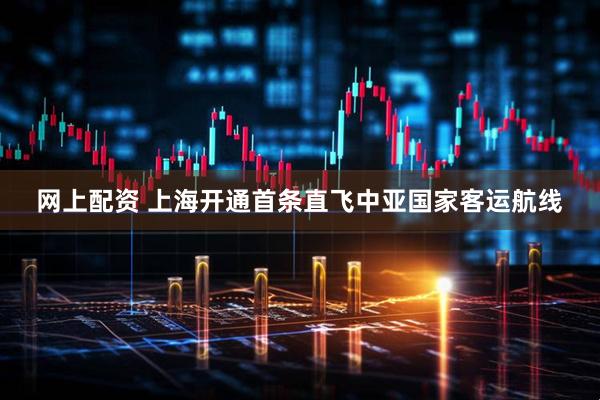 网上配资 上海开通首条直飞中亚国家客运航线