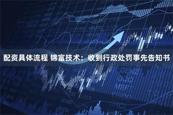 配资具体流程 锦富技术：收到行政处罚事先告知书