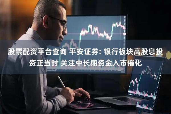 股票配资平台查询 平安证券: 银行板块高股息投资正当时 关注中长期资金入市催化