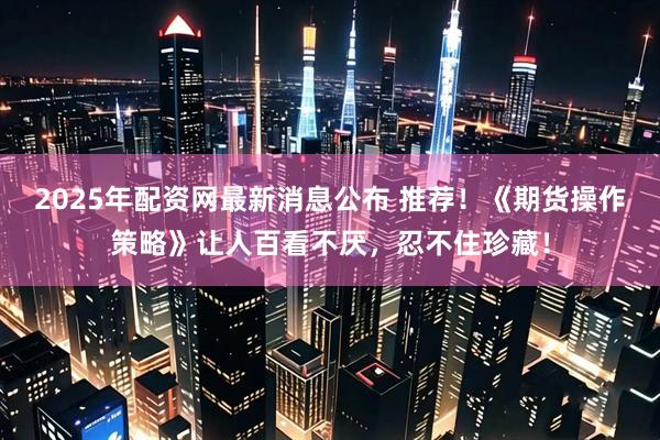2025年配资网最新消息公布 推荐！《期货操作策略》让人百看不厌，忍不住珍藏！