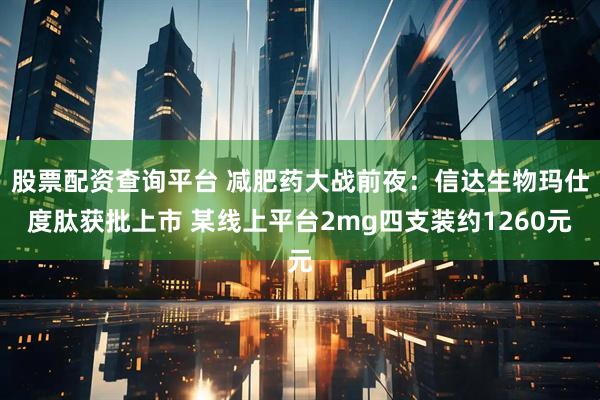 股票配资查询平台 减肥药大战前夜：信达生物玛仕度肽获批上市 某线上平台2mg四支装约1260元