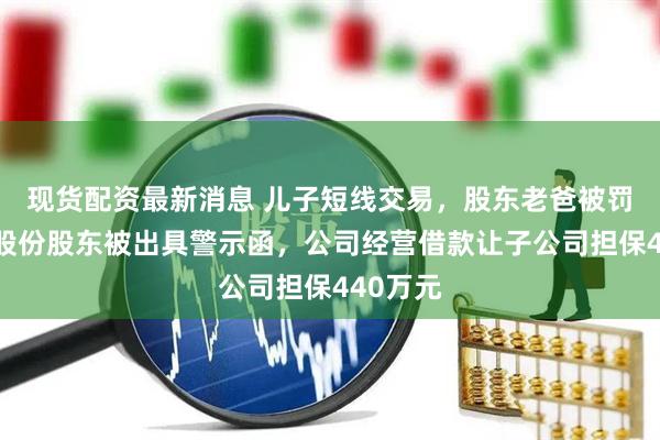 现货配资最新消息 儿子短线交易，股东老爸被罚！常青股份股东被出具警示函，公司经营借款让子公司担保440万元