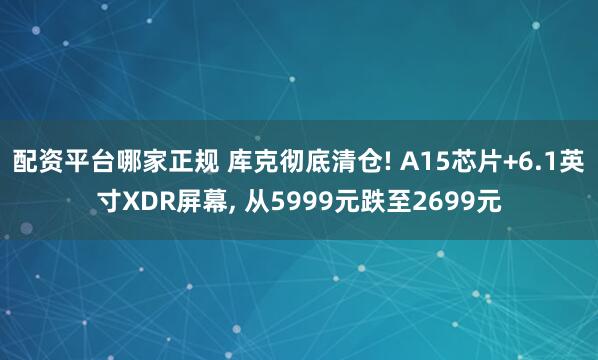 配资平台哪家正规 库克彻底清仓! A15芯片+6.1英寸XDR屏幕, 从5999元跌至2699元