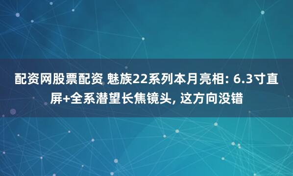 配资网股票配资 魅族22系列本月亮相: 6.3寸直屏+全系潜望长焦镜头, 这方向没错