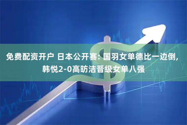 免费配资开户 日本公开赛: 国羽女单德比一边倒, 韩悦2-0高昉洁晋级女单八强