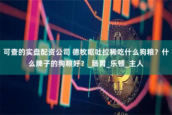 可查的实盘配资公司 德牧呕吐拉稀吃什么狗粮？什么牌子的狗粮好？_肠胃_乐顿_主人