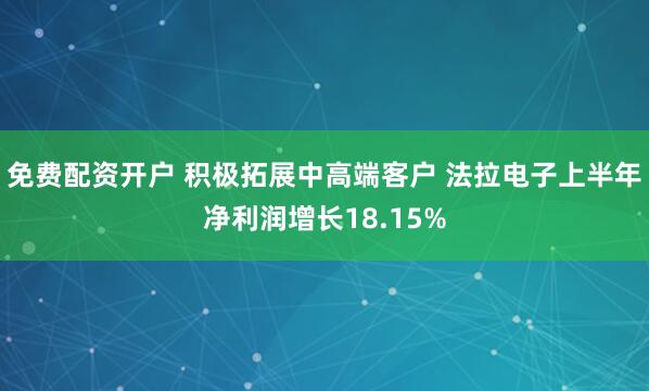 免费配资开户 积极拓展中高端客户 法拉电子上半年净利润增长18.15%