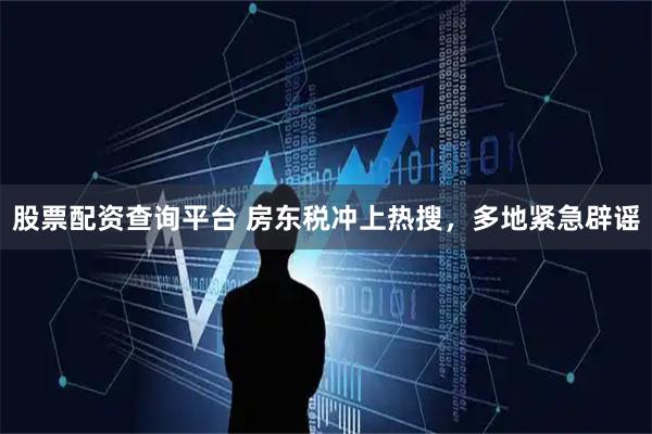 股票配资查询平台 房东税冲上热搜，多地紧急辟谣