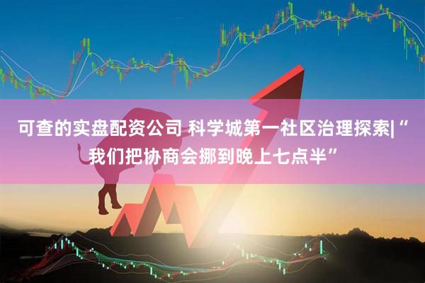 可查的实盘配资公司 科学城第一社区治理探索|“我们把协商会挪到晚上七点半”