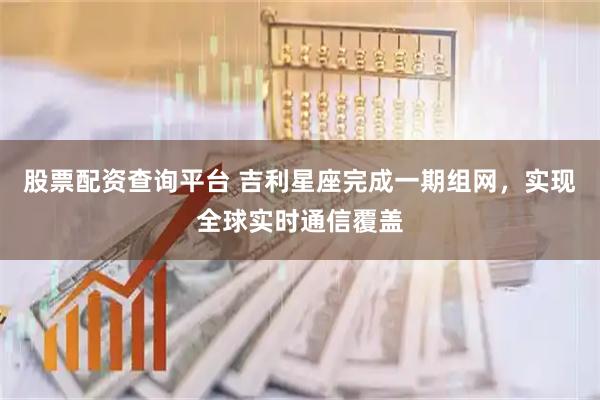 股票配资查询平台 吉利星座完成一期组网，实现全球实时通信覆盖