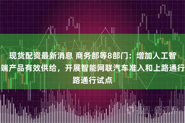 现货配资最新消息 商务部等8部门：增加人工智能终端产品有效供给，开展智能网联汽车准入和上路通行试点