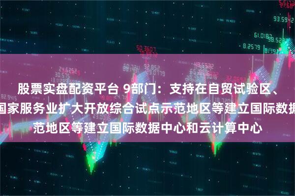 股票实盘配资平台 9部门：支持在自贸试验区、海南自由贸易港、国家服务业扩大开放综合试点示范地区等建立国际数据中心和云计算中心