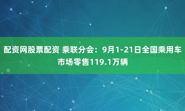 配资网股票配资 乘联分会：9月1-21日全国乘用车市场零售119.1万辆
